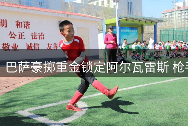 巴萨豪掷重金锁定阿尔瓦雷斯 枪手引援计划受挫