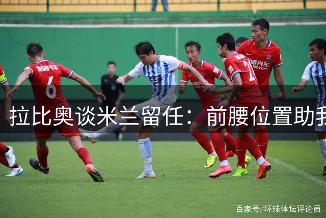 拉比奥谈米兰留任：前腰位置助我提升进攻表现