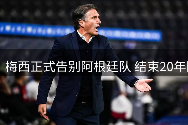梅西正式告别阿根廷队 结束20年国家队生涯