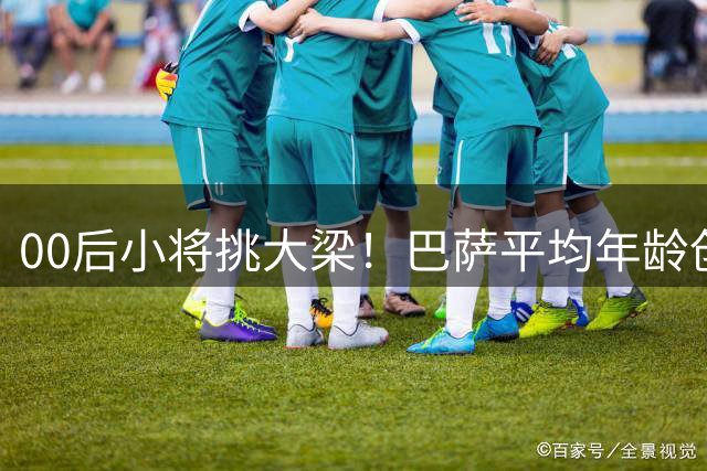 00后小将挑大梁！巴萨平均年龄创西甲新低，青春风暴剑指三冠王！